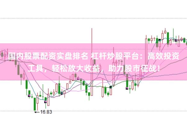 国内股票配资实盘排名 杠杆炒股平台：高效投资工具，轻松放大收益，助力股市征战！