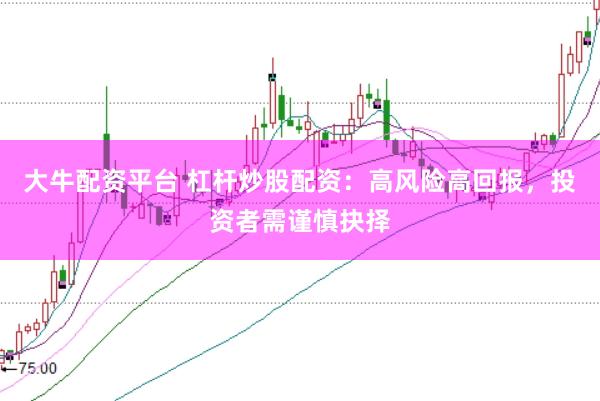 大牛配资平台 杠杆炒股配资：高风险高回报，投资者需谨慎抉择