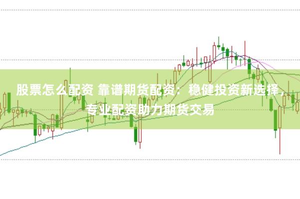 股票怎么配资 靠谱期货配资：稳健投资新选择，专业配资助力期货交易