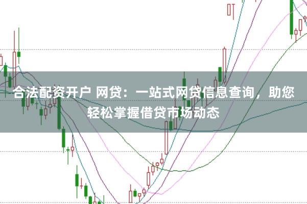合法配资开户 网贷：一站式网贷信息查询，助您轻松掌握借贷市场动态
