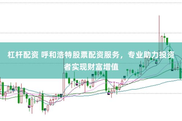 杠杆配资 呼和浩特股票配资服务，专业助力投资者实现财富增值