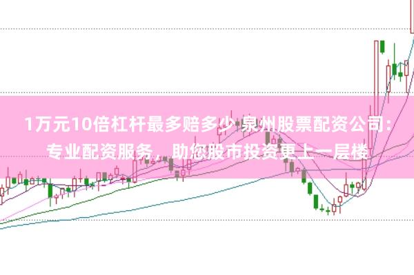 1万元10倍杠杆最多赔多少 泉州股票配资公司：专业配资服务，助您股市投资更上一层楼