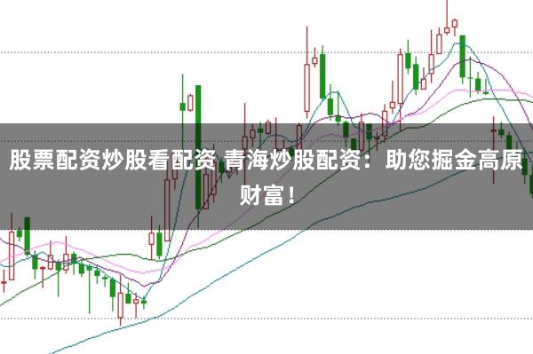 股票配资炒股看配资 青海炒股配资：助您掘金高原财富！