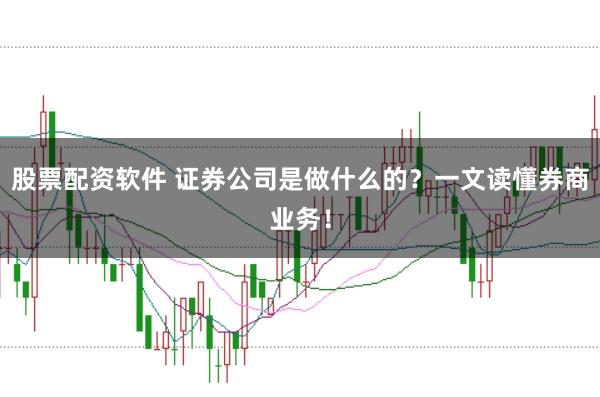 股票配资软件 证券公司是做什么的？一文读懂券商业务！