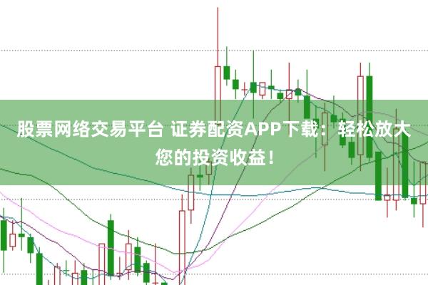 股票网络交易平台 证券配资APP下载：轻松放大您的投资收益！