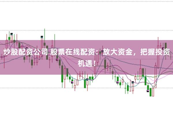 炒股配资公司 股票在线配资：放大资金，把握投资机遇！
