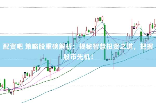 配资吧 策略股重磅解析：揭秘智慧投资之道，把握股市先机！