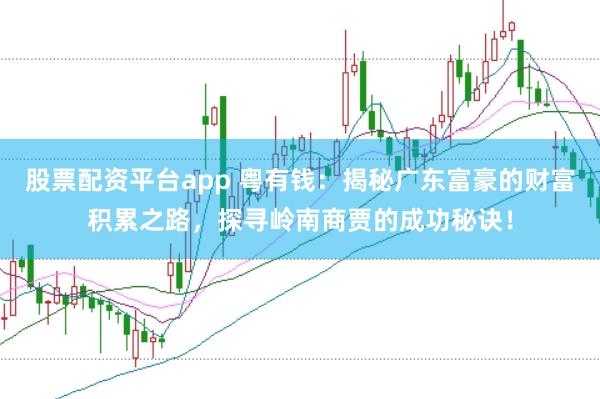 股票配资平台app 粤有钱：揭秘广东富豪的财富积累之路，探寻岭南商贾的成功秘诀！