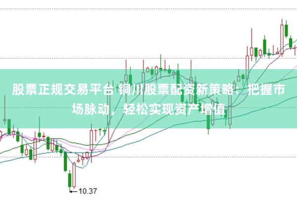 股票正规交易平台 铜川股票配资新策略：把握市场脉动，轻松实现资产增值