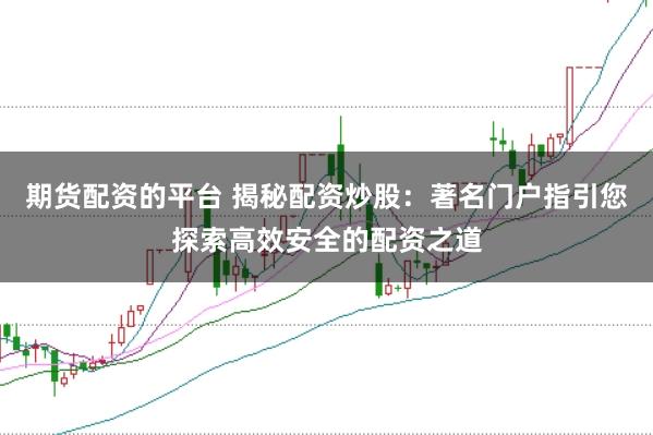 期货配资的平台 揭秘配资炒股：著名门户指引您探索高效安全的配资之道