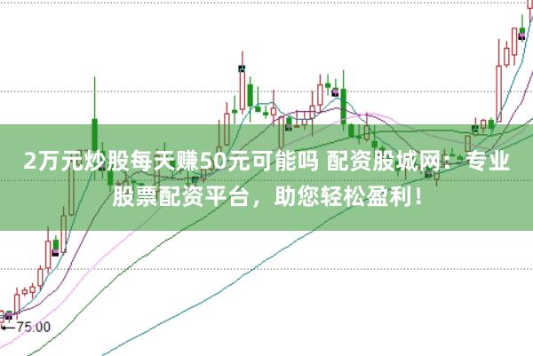 2万元炒股每天赚50元可能吗 配资股城网：专业股票配资平台，助您轻松盈利！