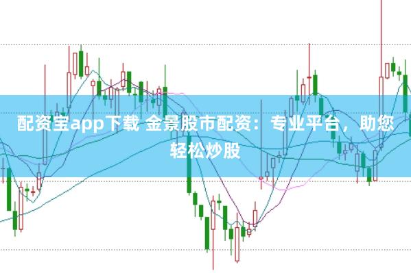配资宝app下载 金景股市配资：专业平台，助您轻松炒股