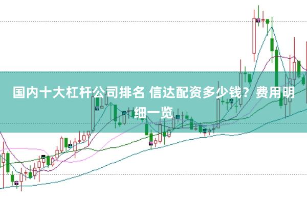 国内十大杠杆公司排名 信达配资多少钱？费用明细一览