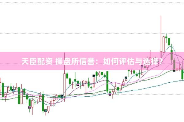 天臣配资 操盘所信誉：如何评估与选择？