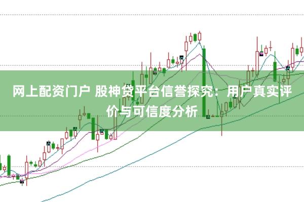 网上配资门户 股神贷平台信誉探究：用户真实评价与可信度分析