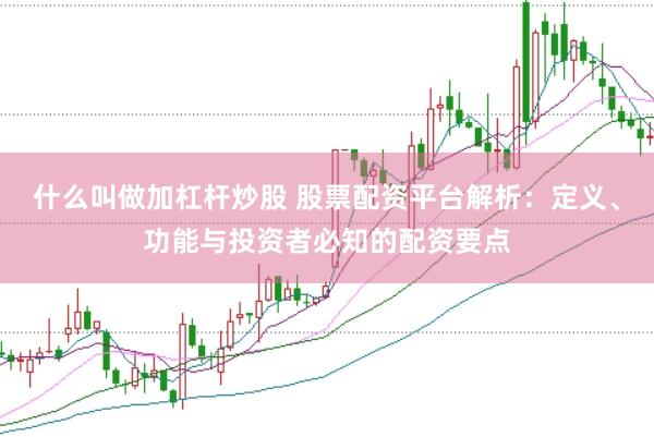 什么叫做加杠杆炒股 股票配资平台解析：定义、功能与投资者必知的配资要点