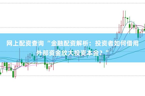 网上配资查询 “金融配资解析：投资者如何借用外部资金放大投资本金？”