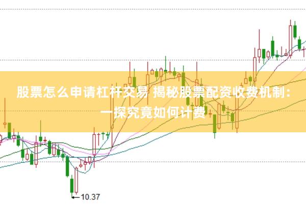 股票怎么申请杠杆交易 揭秘股票配资收费机制：一探究竟如何计费