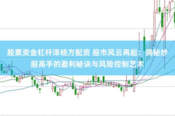 股票资金杠杆泽杨方配资 股市风云再起：揭秘炒股高手的盈利秘诀与风险控制艺术