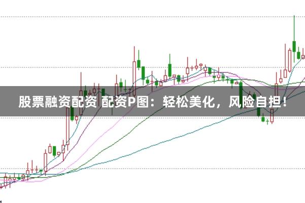 股票融资配资 配资P图：轻松美化，风险自担！