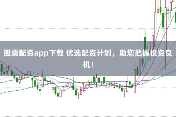 股票配资app下载 优选配资计划，助您把握投资良机！