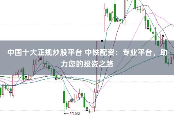 中国十大正规炒股平台 中铁配资：专业平台，助力您的投资之路