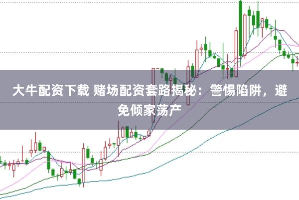 大牛配资下载 赌场配资套路揭秘：警惕陷阱，避免倾家荡产