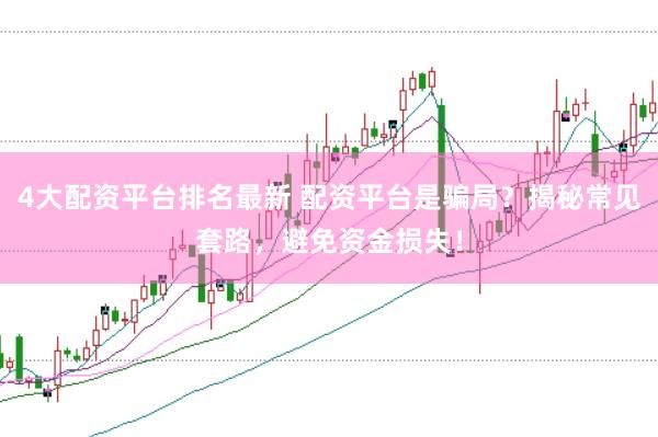 4大配资平台排名最新 配资平台是骗局？揭秘常见套路，避免资金损失！