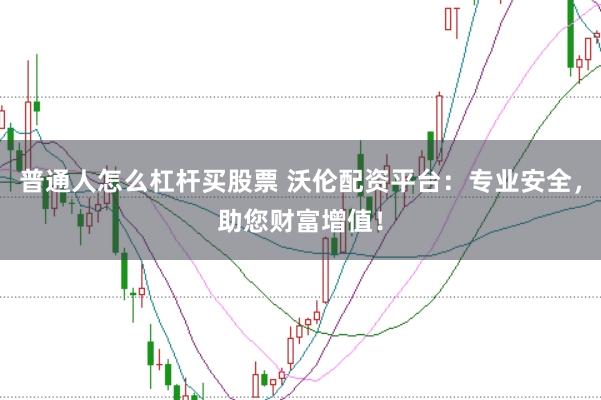 普通人怎么杠杆买股票 沃伦配资平台：专业安全，助您财富增值！
