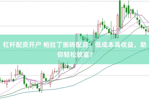 杠杆配资开户 帕拉丁搬砖配资：低成本高收益，助你轻松致富！
