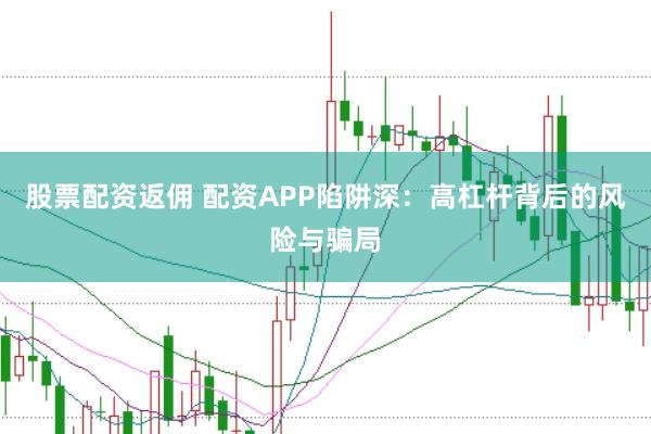 股票配资返佣 配资APP陷阱深：高杠杆背后的风险与骗局
