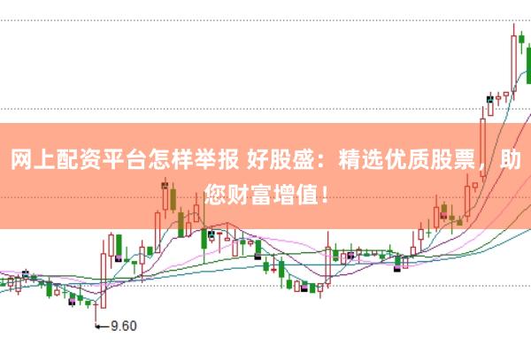 网上配资平台怎样举报 好股盛：精选优质股票，助您财富增值！