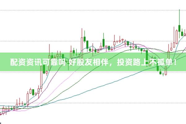 配资资讯可靠吗 好股友相伴，投资路上不孤单！