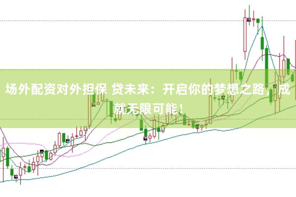 场外配资对外担保 贷未来：开启你的梦想之路，成就无限可能！