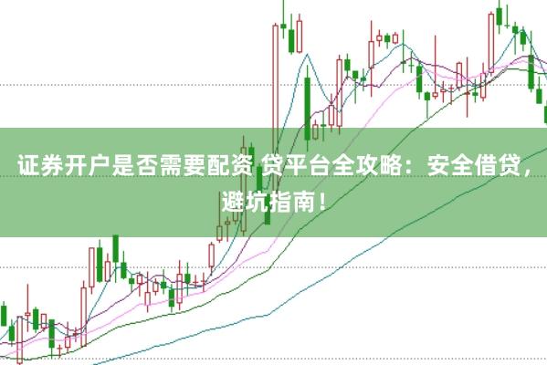 证券开户是否需要配资 贷平台全攻略：安全借贷，避坑指南！