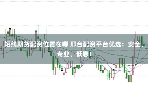 短线期货配资位置在哪 邢台配资平台优选：安全、专业、低息！