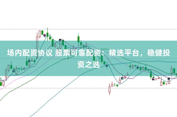 场内配资协议 股票可靠配资：精选平台，稳健投资之选