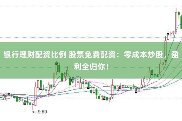银行理财配资比例 股票免费配资：零成本炒股，盈利全归你！