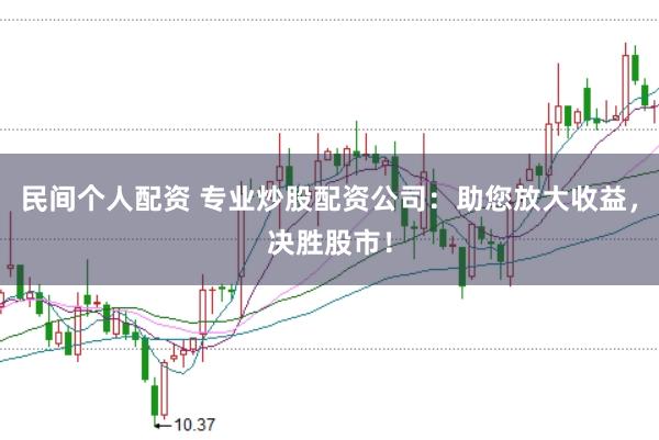 民间个人配资 专业炒股配资公司：助您放大收益，决胜股市！