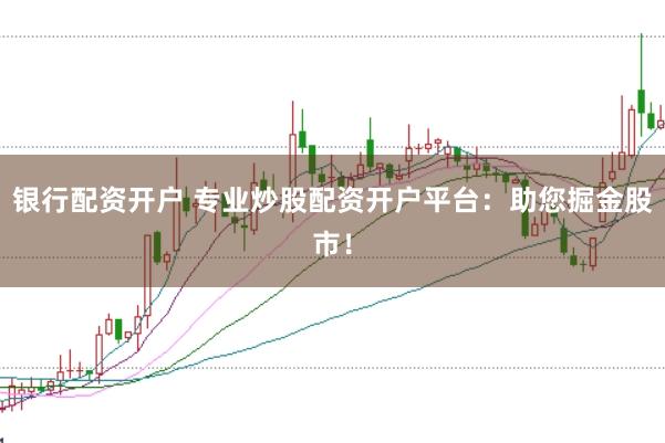 银行配资开户 专业炒股配资开户平台：助您掘金股市！