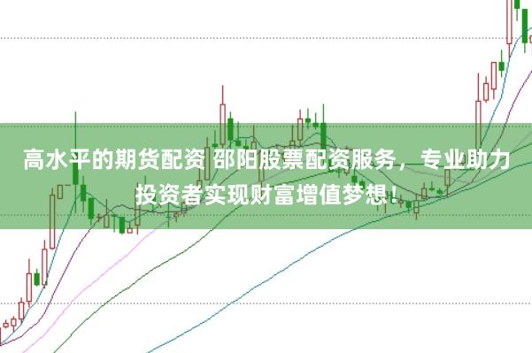 高水平的期货配资 邵阳股票配资服务，专业助力投资者实现财富增值梦想！