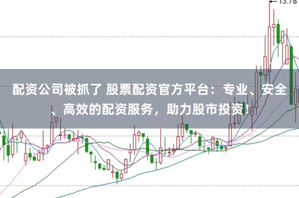 配资公司被抓了 股票配资官方平台：专业、安全、高效的配资服务，助力股市投资！