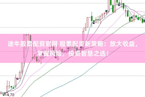 途牛股票配资官网 股票配资新策略：放大收益，掌握风险，投资智慧之选！