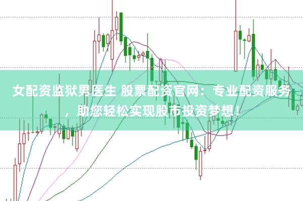 女配资监狱男医生 股票配资官网：专业配资服务，助您轻松实现股市投资梦想！