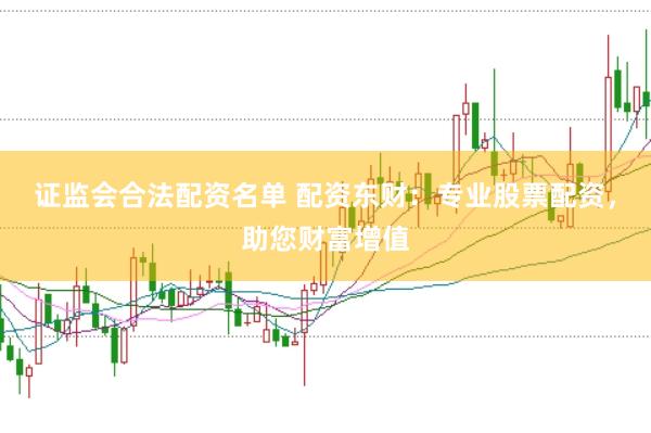 证监会合法配资名单 配资东财：专业股票配资，助您财富增值