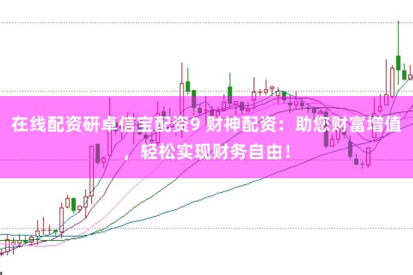 在线配资研卓信宝配资9 财神配资：助您财富增值，轻松实现财务自由！