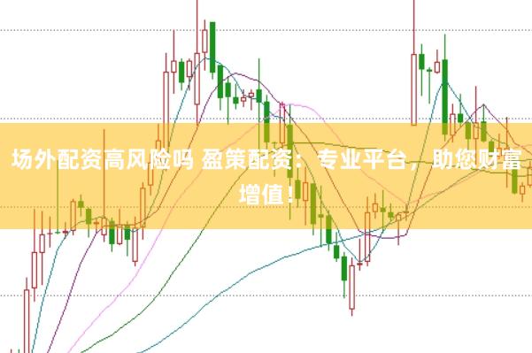 场外配资高风险吗 盈策配资：专业平台，助您财富增值！