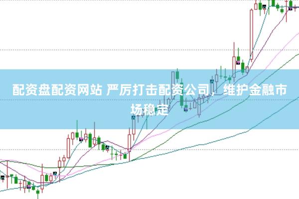 配资盘配资网站 严厉打击配资公司，维护金融市场稳定