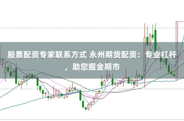 股票配资专家联系方式 永州期货配资：专业杠杆，助您掘金期市