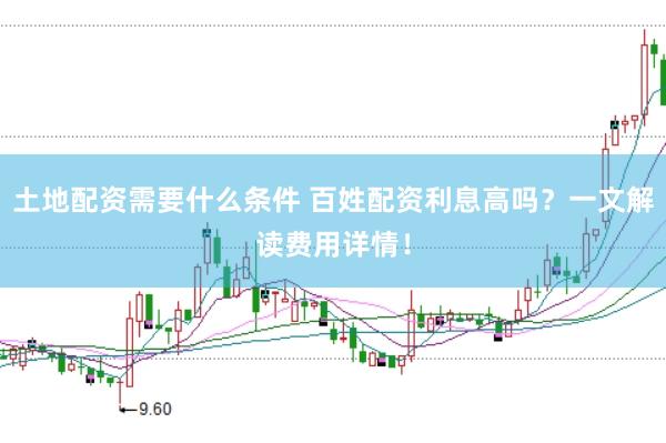 土地配资需要什么条件 百姓配资利息高吗？一文解读费用详情！